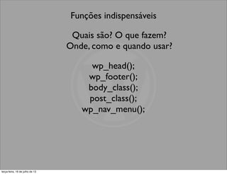 Funções indispensáveis
Quais são? O que fazem?
Onde, como e quando usar?
wp_head();
wp_footer();
body_class();
post_class();
wp_nav_menu();
terça-feira, 16 de julho de 13
 