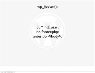 wp_footer();
SEMPRE usar;
no footer.php;
antes do </body>.
terça-feira, 16 de julho de 13
 
