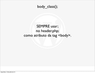 body_class();
SEMPRE usar;
no header.php;
como atributo da tag <body>.
terça-feira, 16 de julho de 13
 
