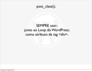 post_class();
SEMPRE usar;
junto ao Loop do WordPress;
como atributo da tag <div>.
terça-feira, 16 de julho de 13
 