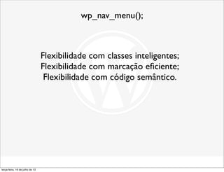 wp_nav_menu();
Flexibilidade com classes inteligentes;
Flexibilidade com marcação eﬁciente;
Flexibilidade com código semântico.
terça-feira, 16 de julho de 13
 