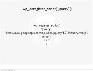 wp_deregister_script( ‘jquery’ );
wp_register_script(
‘jquery’,
‘https://ajax.googleapis.com/ajax/libs/jquery/1.7.2/jquery.min.js’,
array(),
‘1.7.2’
);
terça-feira, 16 de julho de 13
 