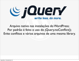 Arquivo nativo nas instalações do WordPress;
Por padrão é feito o uso do jQuery.noConﬂict();
Evite conﬂitos e vários arquivos de uma mesma library.
terça-feira, 16 de julho de 13
 