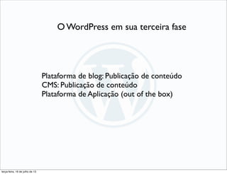 O WordPress em sua terceira fase
Plataforma de blog: Publicação de conteúdo
CMS: Publicação de conteúdo
Plataforma de Aplicação (out of the box)
terça-feira, 16 de julho de 13
 