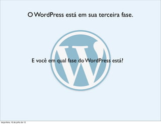 O WordPress está em sua terceira fase.
E você em qual fase do WordPress está?
terça-feira, 16 de julho de 13
 