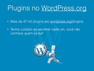 Plugins no WordPress.org
• Mais de 47 mil plugins em wordpress.org/plugins
• Tenha cuidado ao escolher cada um, você não
conhece quem os fez!
 