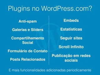 Plugins no WordPress.com?
Anti-spam
Galerias e Sliders
Compartilhamento
Social
Formulário de Contato
Posts Relacionados
Embeds
Estatísticas
Seguir sites
Scroll Inﬁnito
Publicação em redes
sociais
E mais funcionalidades adicionadas periodicamente
 