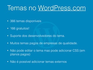 Temas no WordPress.com
• 366 temas disponíveis
• 166 gratuitos!
• Suporte dos desenvolvedores do tema.
• Muitos temas pagos de empresas de qualidade.
• Não pode editar o tema mas pode adicionar CSS (em
planos pagos)
• Não é possível adicionar temas externos
 