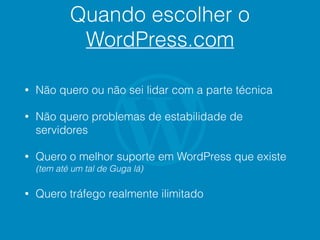 Quando escolher o
WordPress.com
• Não quero ou não sei lidar com a parte técnica
• Não quero problemas de estabilidade de
servidores
• Quero o melhor suporte em WordPress que existe
(tem até um tal de Guga lá)
• Quero tráfego realmente ilimitado
 