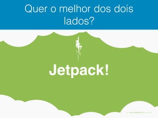 Quer o melhor dos dois
lados?
Jetpack!
 