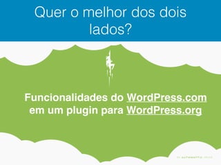 Quer o melhor dos dois
lados?
Funcionalidades do WordPress.com
em um plugin para WordPress.org
 