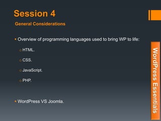 Session 4
 Overview of programming languages used to bring WP to life:
o HTML.
o CSS.
o JavaScript.
o PHP.
 WordPress VS Joomla.
WordPressEssentials
General Considerations
 