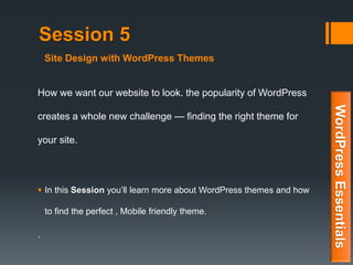 Session 5
How we want our website to look. the popularity of WordPress
creates a whole new challenge — finding the right theme for
your site.
 In this Session you’ll learn more about WordPress themes and how
to find the perfect , Mobile friendly theme.
.
WordPressEssentials
Site Design with WordPress Themes
 