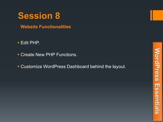 Session 8
 Edit PHP.
 Create New PHP Functions.
 Customize WordPress Dashboard behind the layout.
WordPressEssentials
Website Functionalities
 
