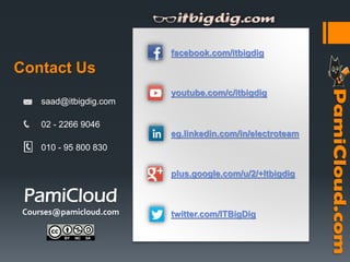 Contact Us
saad@itbigdig.com
02 - 2266 9046
010 - 95 800 830
facebook.com/itbigdig
twitter.com/ITBigDig
youtube.com/c/itbigdig
plus.google.com/u/2/+Itbigdig
eg.linkedin.com/in/electroteam
PamiCloud
Courses@pamicloud.com
 