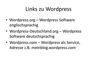 Links zu Wordpress
• Wordpress.org – Wordpress Software
  englischsprachig
• Wordpress-Deutschland.org – Wordpress
  Software deutschsprachig
• Wordpress.com – Wordpress als Service,
  Adresse z.B. meinblog.wordpress.com
 