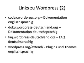 Links zu Wordpress (2)
• codex.wordpress.org – Dokumentation
  englischsprachig
• doku.wordpress-deutschland.org –
  Dokumentation deutschsprachig
• faq.wordpress-deutschland.org – FAQ
  deutschsprachig
• wordpress.org/extend/ - Plugins und Themes
  englischsprachig
 