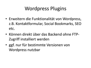 Wordpress Plugins
• Erweitern die Funktionalität von Wordpress,
  z.B. Kontaktformular, Social Bookmarks, SEO
  etc.
• Können direkt über das Backend ohne FTP-
  Zugriff installiert werden
• ggf. nur für bestimmte Versionen von
  Wordpress nutzbar
 
