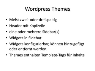 Wordpress Themes
• Meist zwei- oder dreispaltig
• Header mit Kopfzeile
• eine oder mehrere Sidebar(s)
• Widgets in Sidebar
• Widgets konfigurierbar, können hinzugefügt
  oder entfernt werden
• Themes enthalten Template-Tags für Inhalte
 