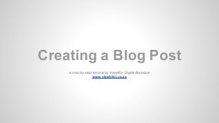 Creating a Blog Post
a step by step tutorial by Viewtiful Digital Boutique
www.viewtiful.co.za
 