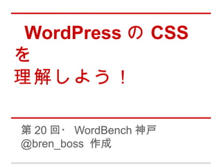 WordPress の CSS
を
理解しよう！

第 20 回・ WordBench 神戸
@bren_boss 作成
 