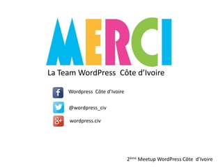 MERCI
2ème Meetup WordPress Côte d’Ivoire
La Team WordPress Côte d’Ivoire
Wordpress Côte d’Ivoire
@wordpress_civ
wordpress.civ
 