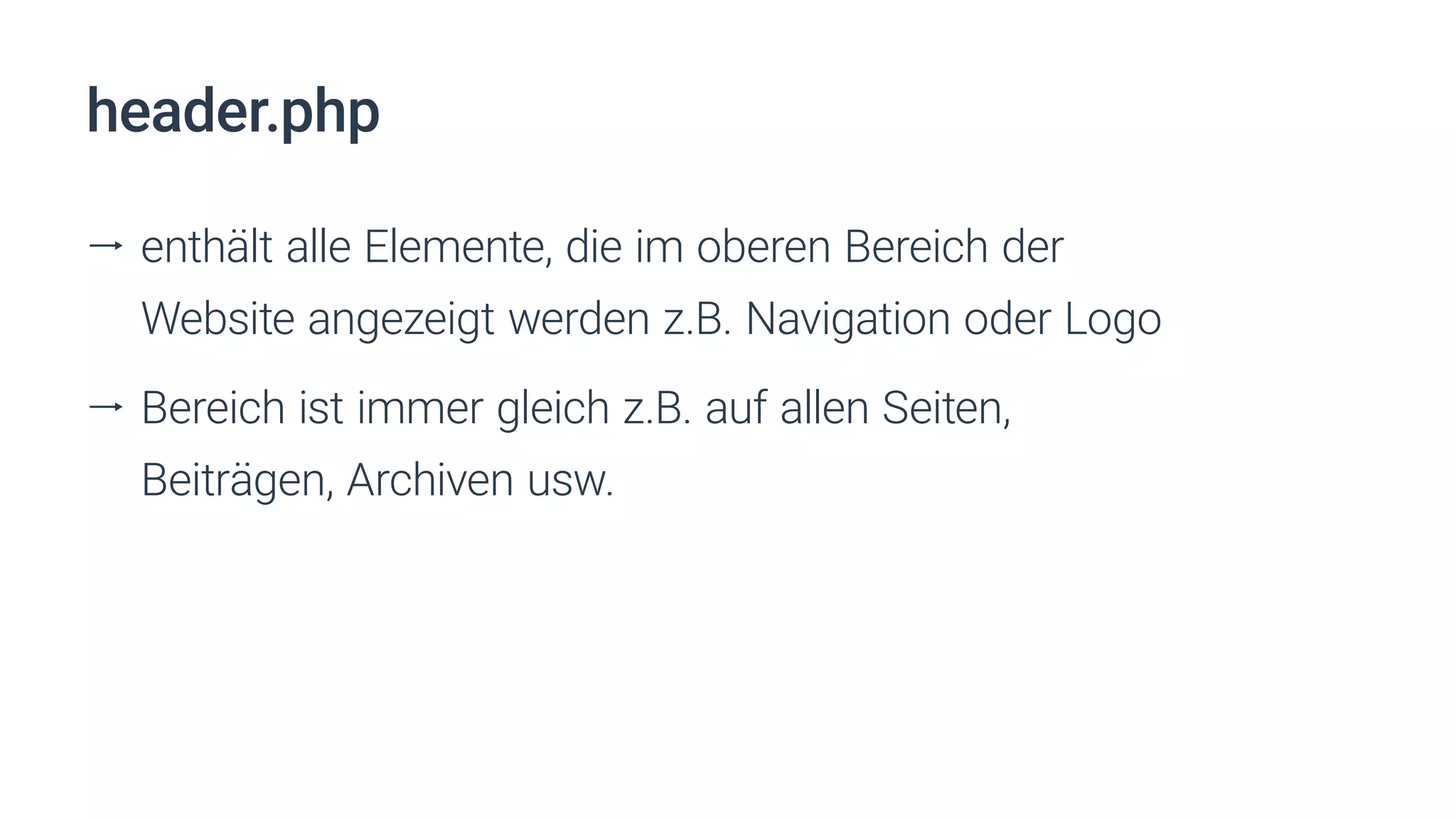 header.php
ll enthält alle Elemente, die im oberen Bereich der
Website angezeigt werden z.B. Navigation oder Logo
ll Bereich ist immer gleich z.B. auf allen Seiten,
Beiträgen, Archiven usw.
 