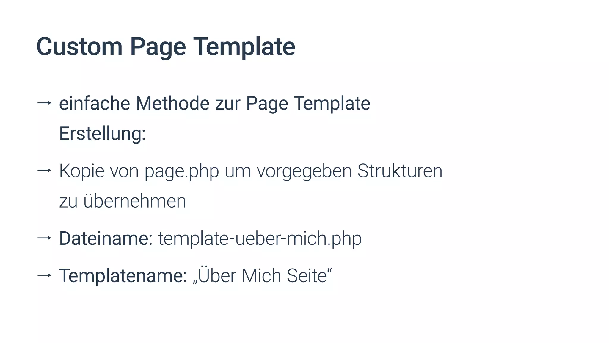 ll einfache Methode zur Page Template
Erstellung:
ll Kopie von page.php um vorgegeben Strukturen
zu übernehmen
ll Dateiname: template-ueber-mich.php
ll Templatename: „Über Mich Seite“
Custom Page Template
 