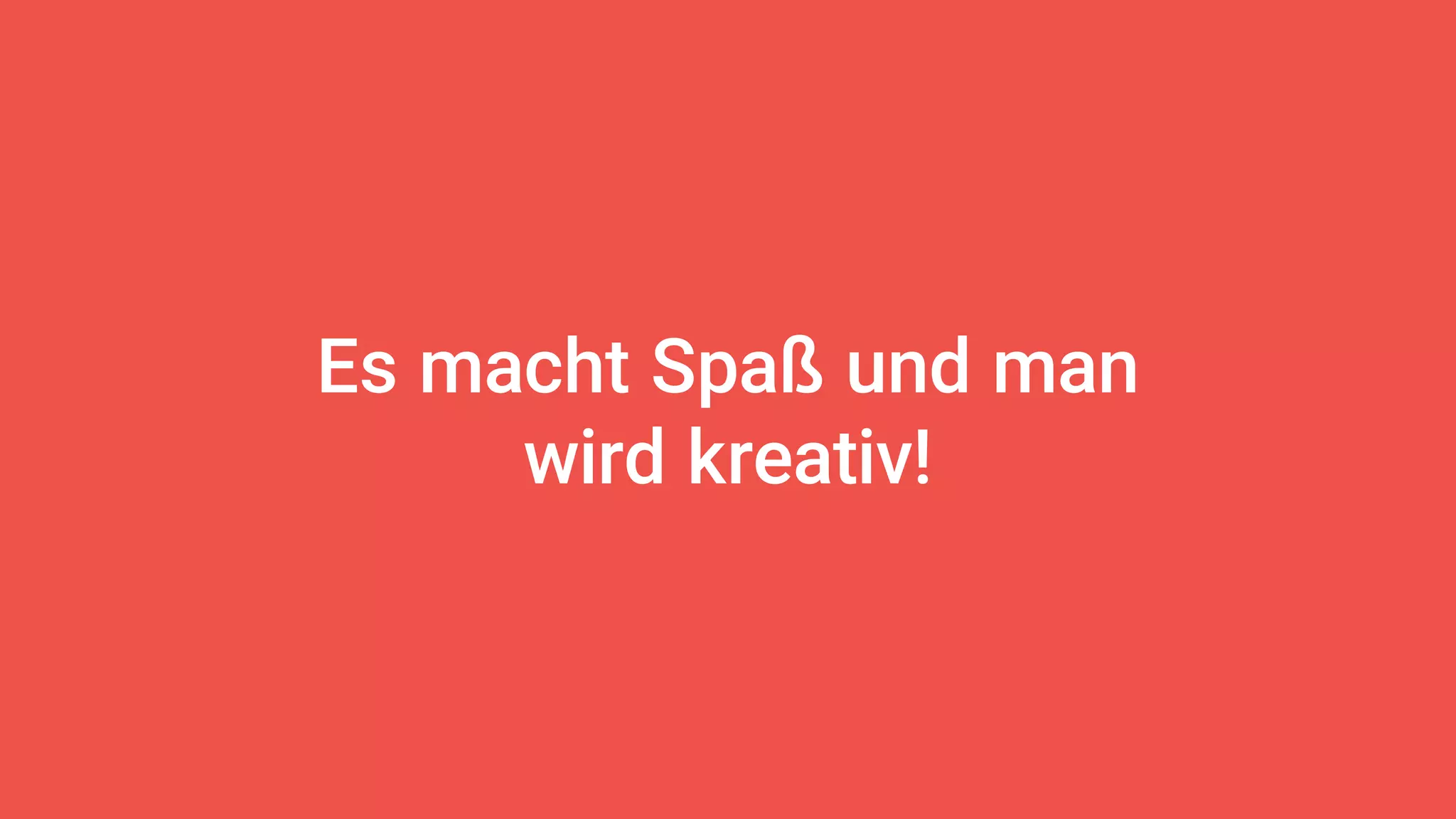 Es macht Spaß und man
wird kreativ!
 
