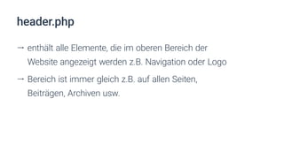 header.php
ll enthält alle Elemente, die im oberen Bereich der
Website angezeigt werden z.B. Navigation oder Logo
ll Bereich ist immer gleich z.B. auf allen Seiten,
Beiträgen, Archiven usw.
 