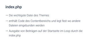 index.php
ll Die wichtigste Datei des Themes
ll enthält Code des Contentbereichs und legt fest wo andere
Dateien eingebunden werden
ll Ausgabe von Beiträgen auf der Startseite im Loop durch die
index.php
 