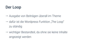 Der Loop
ll Ausgabe von Beiträgen überall im Theme
ll dafür ist die Wordpress Funktion „The Loop“
zu ständig
ll wichtiger Bestandteil, da ohne sie keine Inhalte
angezeigt werden
 