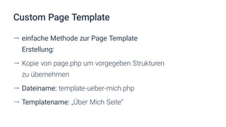ll einfache Methode zur Page Template
Erstellung:
ll Kopie von page.php um vorgegeben Strukturen
zu übernehmen
ll Dateiname: template-ueber-mich.php
ll Templatename: „Über Mich Seite“
Custom Page Template
 