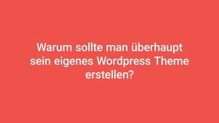 Warum sollte man überhaupt
sein eigenes Wordpress Theme
erstellen?
 