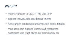 Warum?
ll mehr Erfahrung in CSS, HTML und PHP
ll eigenes individuelles Wordpress Theme
ll Änderungen am Design unkompliziert selbst tätigen
ll man kann sein eigenes Theme auf Wordpress
hochladen und trägt etwas zur Community bei
 
