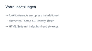 Vorraussetzungen
ll funktionierende Wordpress Installationen
ll aktiviertes Theme z.B. TwentyFifteen
ll HTML Seite mit index.html und style.css
 