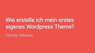 Wie erstelle ich mein erstes
eigenes Wordpress Theme?
Daniela Wibbeke
 