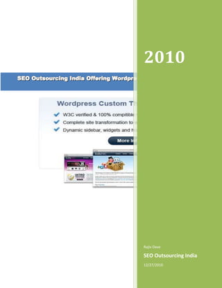 SEO Outsourcing India Offering Wordpress Customization & Development  2010Rajiv DaveSEO Outsourcing India12/27/2010<br />rightcenter<br />SEO Outsourcing India Offering – Wordpress Customization & Development <br />Word press customization is the best blogging solution on the web at present. It is one of the most dominant blog publishing tools available today in the global market. It is the most familiar blog and CMS platform used worldwide. It got popularity with its open source engine and gained lot in the global market. Its unspoiled user interface makes writing content, organizing and publishing easy and simple. Word press can be used as a software platform to make a full fledge website with all functionalities like forum, ecommerce, and Job-portal. Creation of websites using word press is quite easy to share with other websites and search engine. Word press API allows its users to create unlimited plug in to extend the standard functionality and many more things.<br />leftcenterWord press customization India provides range of services like, custom word press design and word press customization. To be a part of open source, Word press customization advantage over other system as it is comes for free and being word press it has been used by number of people around the world for various purposes. Word press customization is flexible enough to accommodate any kind of requirements as well as it has thousands of plug ins developed that are also available for free with very nominal charges. Using word press customization, it helps to reduce the cost of development so the user gets benefit of low cost in development.<br />Advantages of using Word Press blog customization services<br />Editing blog entries and pages without knowing HTML.<br />Easy handling of “rolling events” like speaking engagements.<br />Post-dating of articles.<br />Reader participation through comments.<br />Organization of the content using tags.<br />Seamless handling of pre-existing URLs.<br />Easy addition of new functionality.<br />Free support by the very responsive developer and user communities.<br />Why one should go for Word press customization!<br />Easy to use.<br />Quick in implementation.<br />Effortless customization.<br />Low Cost.<br />Key Features of word press customization!<br />Good design customization.<br />Offer capability and features using Plug-ins.<br />Support to all available feeds.<br />Allows SEO Friendly URL.<br />Offers inter-blog Communication.<br />Provide an ability to modify themes or skins.<br />Offer future posting functionality.<br />Provide preview function before final post.<br />Allow to draft for future posting or editing.<br />Support to archive post in organized manner.<br />Allows visitors to search various keywords.<br />Word press customization with SEO outsourcing India!<br />SEO outsourcing India provides complete professional assistance to optimize Word Press customization and its features according to users specific business needs. We at SEO outsourcing India, helps our customers to optimize the word press as CMS. We helps in installation and configuration of word press with professional admin panel for management and control of content pages as well as meta data for search engine optimization. We help to integrate even various third party modules like, site statistics, photo gallery, visual editors, SEO friendly URLs, multi language capability etc.<br />To thrive your online business activities in more creative and dynamic way SEO outsourcing India provides you professional services to bring up online business advantages by using the word press customization in most tailored way. With our profession<br />Easy installation without any hassles.<br />How to optimize Word Press as CMS.<br />Word Press hosting services.<br />We continue with all secure and quality services in word press customization and implementing its features in a more active way which helps our customers to meet their business requirements and keep the strong business presence in worldwide market.<br />Keyword : Wordpress Development India, Wordpress Developer India, Wordpress Template Development India, Wordpress Theme Designer India, Wordpress customization India, Outsourcing Wordpress Development to India, Hire Wordpress Developer India, Hire Wordpress Designer India, Wordpress Blog Development India, Wordpress CMS Development India, Wordpress India, Wordpress Programmer India, Wordpress Plugin Development India, Wordpress Professional India, Wordpress Expert India, Blog Development Company India, CMS Development Company in India, Wordpress Plugin Installation, Wordpress SEO Services India.<br />Notes : SEO Outsourcing India develop in Wordpress customization. <br />==============================Thanks Visiting===========================<br />