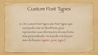 Custom Post Types
Os Custom Post Types são Post Types que
você pode criar no WordPress, para
representar suas informações de uma forma
mais personalizada. Você pode criá-los por
meio da função register_post_type()
 