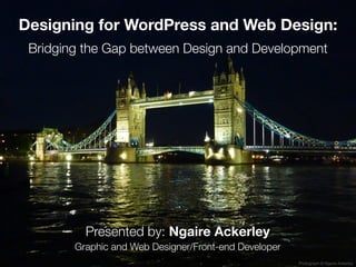 Designing for WordPress and Web Design:
 Bridging the Gap between Design and Development




          Presented by: Ngaire Ackerley
        Graphic and Web Designer/Front-end Developer
                                                       Photograph © Ngaire Ackerley
 