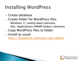    Create database
   Create folder for WordPress files
    ◦ Windows: C:wampwwwsitename
    ◦ Mac: ApplicationsMAMPhtdocssitename
   Copy WordPress files to folder
   Install as usual:
    http://localhost/sitename/wp-admin
 