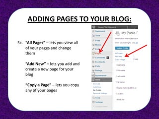ADDING PAGES TO YOUR BLOG:

5c. “All Pages” – lets you view all
    of your pages and change
    them

    “Add New” – lets you add and
    create a new page for your
    blog

    “Copy a Page” – lets you copy
    any of your pages
 
