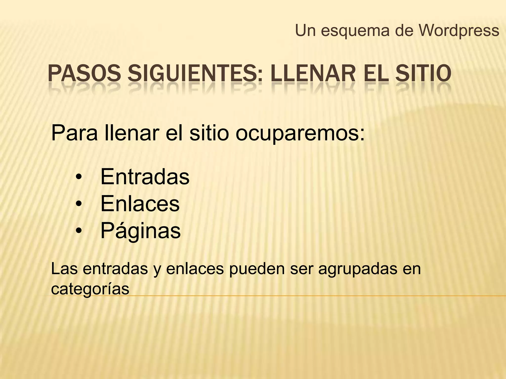 Un esquema de Wordpress

PASOS SIGUIENTES: LLENAR EL SITIO

Para llenar el sitio ocuparemos:
  • Entradas
  • Enlaces
  • Páginas
Las entradas y enlaces pueden ser agrupadas en
categorías
 