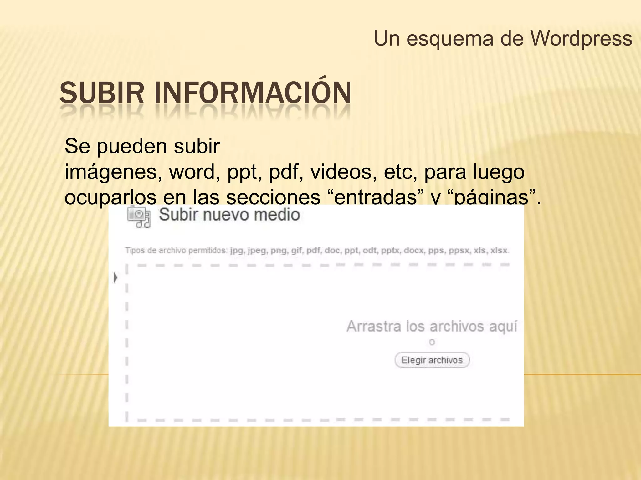 Un esquema de Wordpress

SUBIR INFORMACIÓN
Se pueden subir
imágenes, word, ppt, pdf, videos, etc, para luego
ocuparlos en las secciones “entradas” y “páginas”.
 