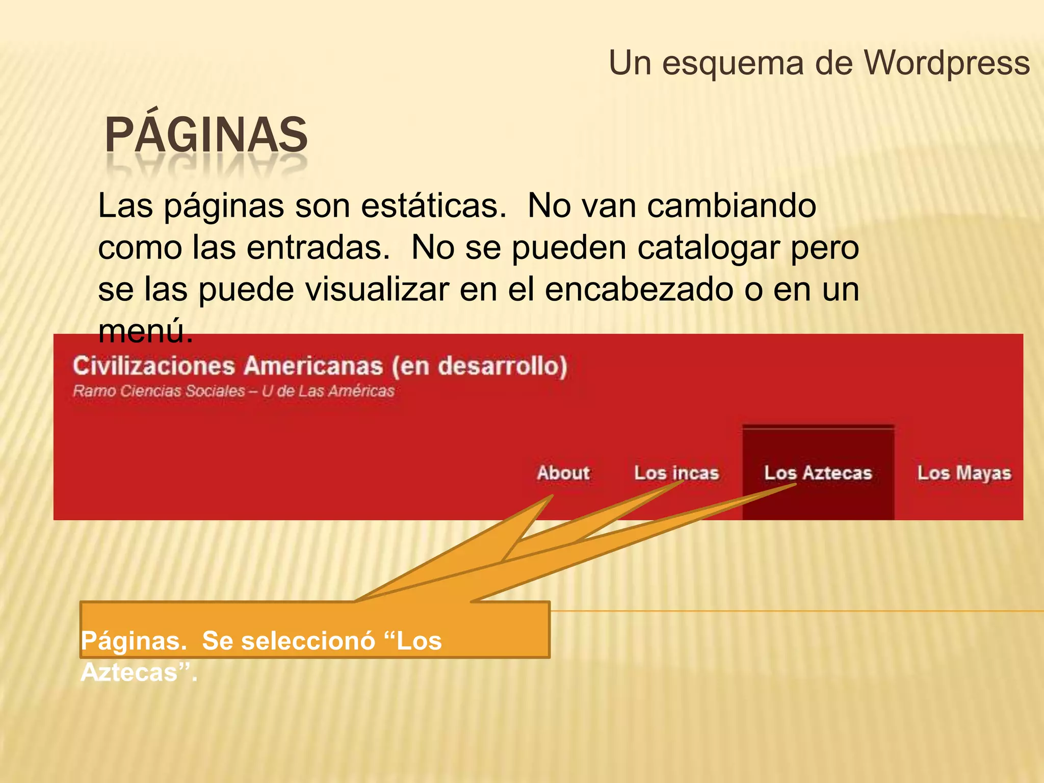 Un esquema de Wordpress

 PÁGINAS
 Las páginas son estáticas. No van cambiando
 como las entradas. No se pueden catalogar pero
 se las puede visualizar en el encabezado o en un
 menú.




Páginas. Se seleccionó “Los
Aztecas”.
 