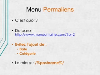 Menu Permaliens
• C’est quoi ?

• De base =
 http://www.mondomaine.com/?p=2


• Evitez l’ajout de :
   • Date
   • Catégorie

• Le mieux : /%postname%/
 