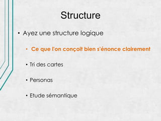Structure
• Ayez une structure logique

  • Ce que l'on conçoit bien s'énonce clairement

  • Tri des cartes

  • Personas

  • Etude sémantique
 