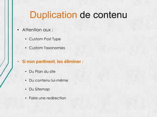 Duplication de contenu
• Attention aux :

    • Custom Post Type

    • Custom Taxonomies


• Si non pertinent, les éliminer :

    • Du Plan du site

    • Du contenu lui-même

    • Du Sitemap

    • Faire une redirection
 
