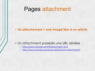 Pages attachment


• Un attachement = une image liée à un article



• Un attachment possède une URL dédiée
   – http://www.monsite.com/?attachment_id=2
   – http://www.monsite.com/nom-article/nom-attachment/
 