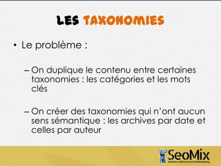 Les taxonomies
• Le problème :
– On duplique le contenu entre certaines
taxonomies : les catégories et les mots
clés
– On créer des taxonomies qui n’ont aucun
sens sémantique : les archives par date et
celles par auteur

 